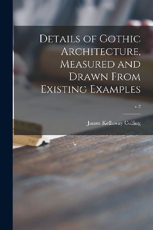 Details of Gothic Architecture, Measured and Drawn From Existing Examples; v.2