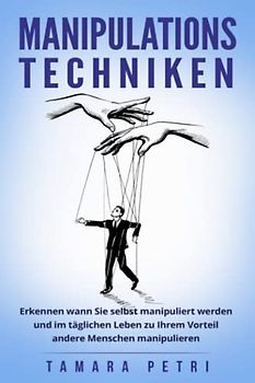 Manipulationstechniken: Erkennen wann Sie selbst manipuliert werden und im täglichen Leben zu Ihrem Vorteil andere Menschen manipulieren