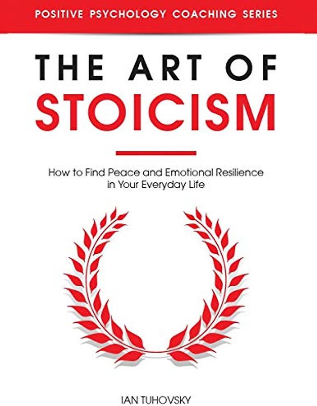 The Art of Stoicism: How to Find Peace and Emotional Resilience in Your Everyday Life (Positive Psychology Coaching)