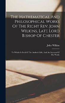 The Mathematical And Philosophical Works Of The Right Rev. John Wilkins, Late Lord Bishop Of Chester: To Which Is Prefix'd The Author's Life, And An A