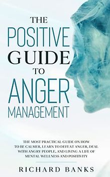The Positive Guide to Anger Management: The Most Practical Guide on How to Be Calmer, Learn to Defeat Anger, Deal with Angry People, and Living a ... Positivity (Self Care Mastery Series, Band 7)