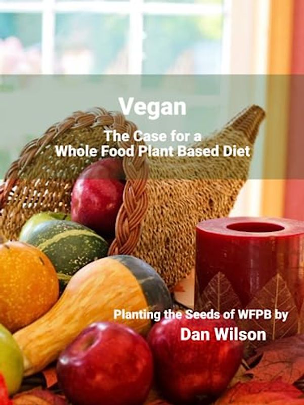 Vegan: The Case for a Whole Food Plant Based Diet