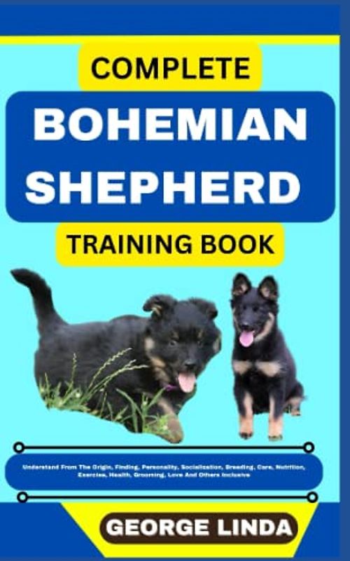 COMPLETE BOHEMIAN SHEPHERD TRAINING BOOK: Understand From The Origin, Finding, Personality, Socialization, Breeding, Care, Nutrition, Exercise, Health, Grooming, Love And Others Inclusive