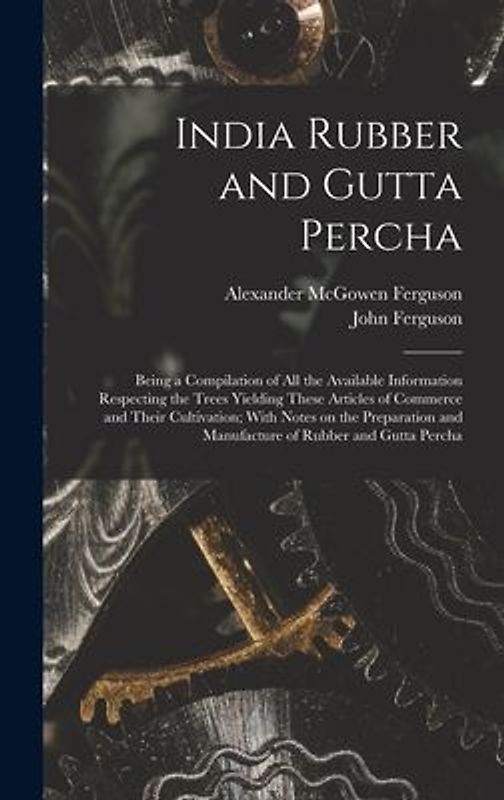 India Rubber and Gutta Percha: Being a Compilation of all the Available Information Respecting the Trees Yielding These Articles of Commerce and Thei