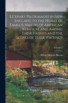 Literary Pilgrimages in New England to the Homes of Famous Makers of American Literature and Among Their Haunts and the Scenes of Their Writings; Volu