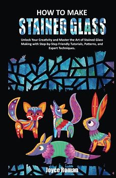 HOW TO MAKE STAINED GLASS: Unlock Your Creativity and Master the Art of Stained Glass Making with Step-by-Step Friendly Tutorials, Patterns, and Expert Techniques.
