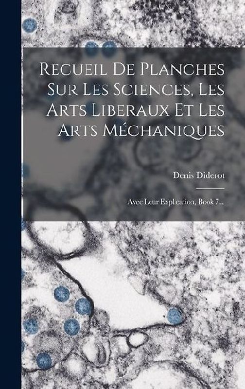 Recueil De Planches Sur Les Sciences, Les Arts Liberaux Et Les Arts Méchaniques: Avec Leur Explication, Book 7...