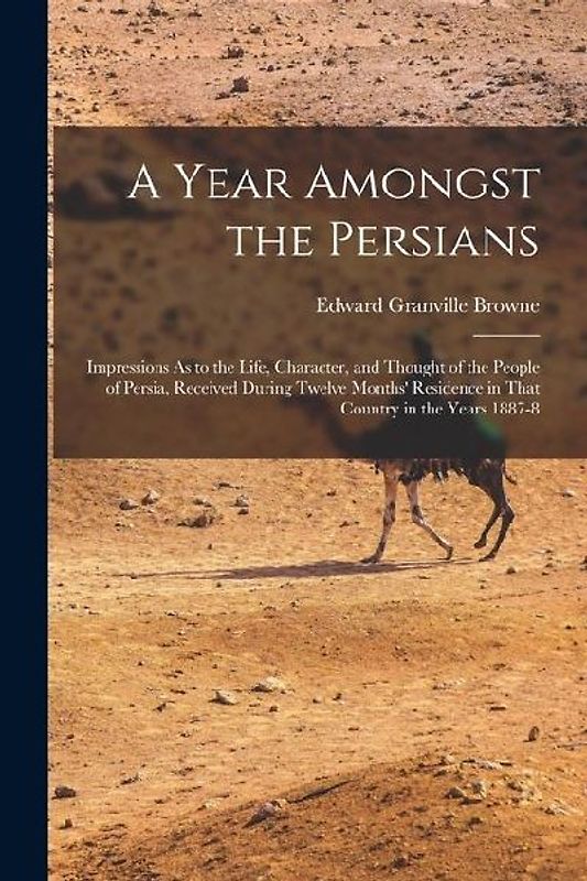 A Year Amongst the Persians: Impressions As to the Life, Character, and Thought of the People of Persia, Received During Twelve Months' Residence i