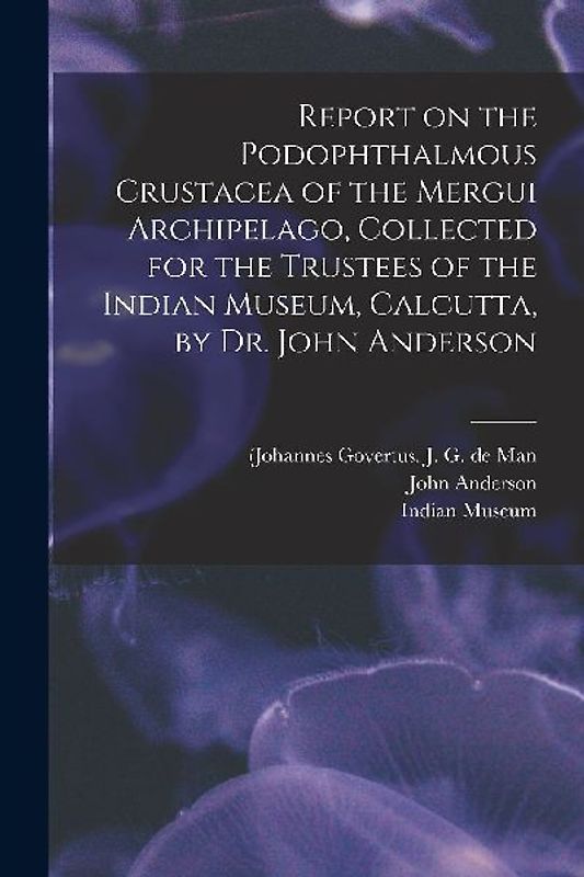Report on the Podophthalmous Crustacea of the Mergui Archipelago, Collected for the Trustees of the Indian Museum, Calcutta, by Dr. John Anderson