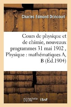 Cours de Physique Et de Chimie, Nouveaux Programmes 31 Mai 1902 Physique: Mathématiques A, B