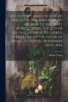 The History and Culture of the Olive. The Anniversary Address of the State Agricultural Society of South Carolina, Delivered in the Hall of the House