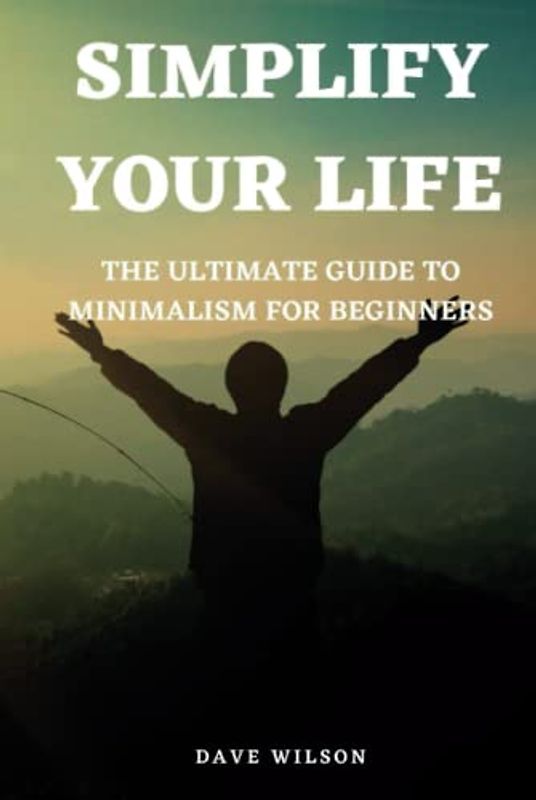 Simplify Your Life: The Ultimate Guide to Minimalism for Beginners