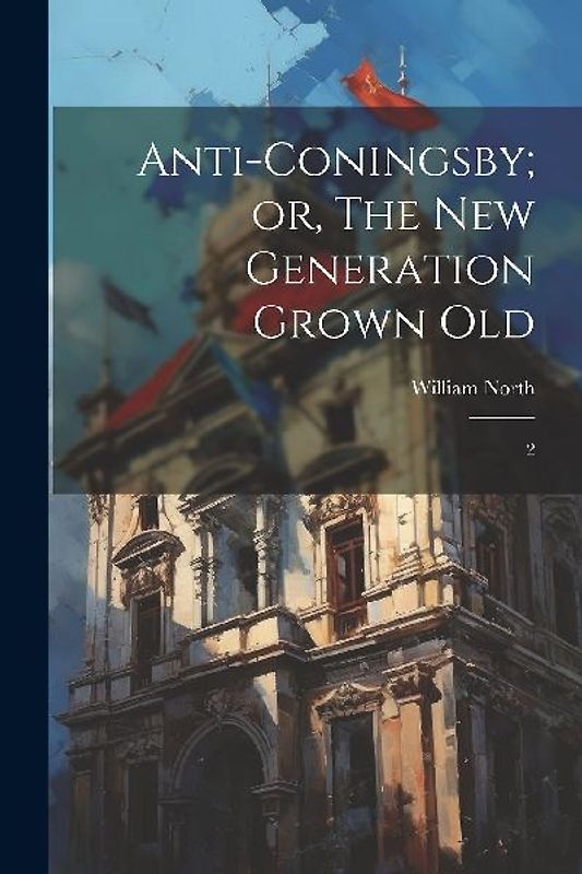 Anti-Coningsby; or, The new Generation Grown Old