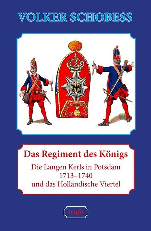 Das Regiment des Königs. Die Langen Kerls in Potsdam 1713–1740 und das Holländische Viertel