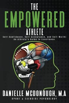 The Empowered Athlete: Self-Confidence, Self-Acceptance, and Self-Worth: An Athlete's Guide to Excellence
