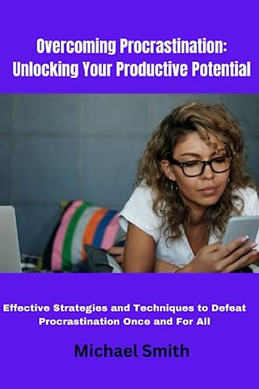 Overcoming Procrastination: Unlocking Your Productive Potential: Effective Strategies and Techniques to Defeat Procrastination Once and For All