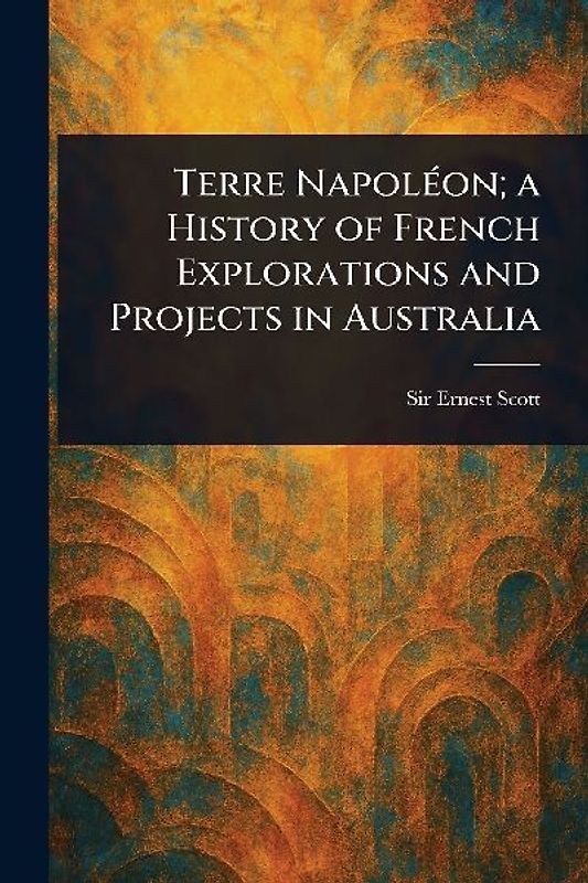 Terre Napoléon; a History of French Explorations and Projects in Australia