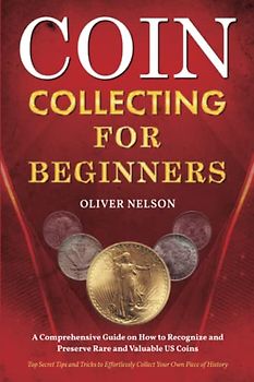 Coin Collecting for Beginners: A Comprehensive Guide on How to Recognize and Preserve Rare and Valuable US Coins – Top Secret Tips and Tricks to Effortlessly Collect Your Own Piece of History