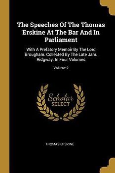 The Speeches Of The Thomas Erskine At The Bar And In Parliament: With A Prefatory Memoir By The Lord Brougham. Collected By The Late Jam. Ridgway. In