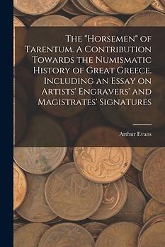 The "horsemen" of Tarentum. A Contribution Towards the Numismatic History of Great Greece. Including an Essay on Artists' Engravers' and Magistrates' Signatures