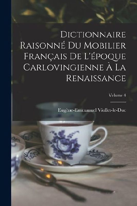 Dictionnaire Raisonné Du Mobilier Français De L'époque Carlovingienne À La Renaissance; Volume 4