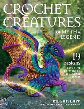 Crochet Creatures of Myth and Legend: 19 Designs Easy Cute Critters to Legendary Beasts