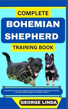 COMPLETE BOHEMIAN SHEPHERD TRAINING BOOK: Understand From The Origin, Finding, Personality, Socialization, Breeding, Care, Nutrition, Exercise, Health, Grooming, Love And Others Inclusive