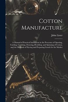 Cotton Manufacture: a Manual of Practical Instruction in the Processes of Opening, Carding, Combing, Drawing, Doubling, and Spinning of Co