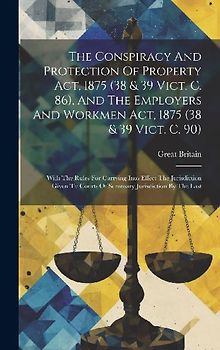 The Conspiracy And Protection Of Property Act, 1875 (38 & 39 Vict. C. 86), And The Employers And Workmen Act, 1875 (38 & 39 Vict. C. 90)