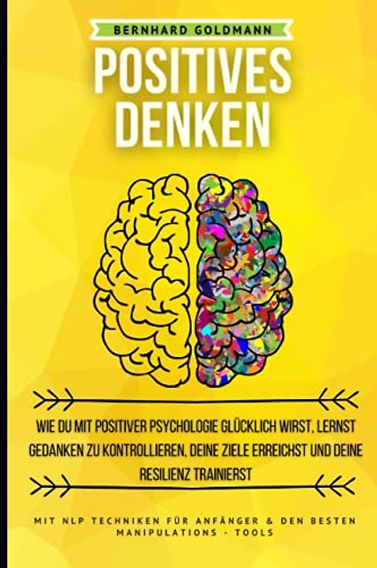 Positives Denken: Wie du mit positiver Psychologie glücklich wirst, lernst Gedanken zu kontrollieren, Ziele erreichst & deine Resilienz trainierst: Mit NLP Techniken für Anfänger & Manipulations-Tools