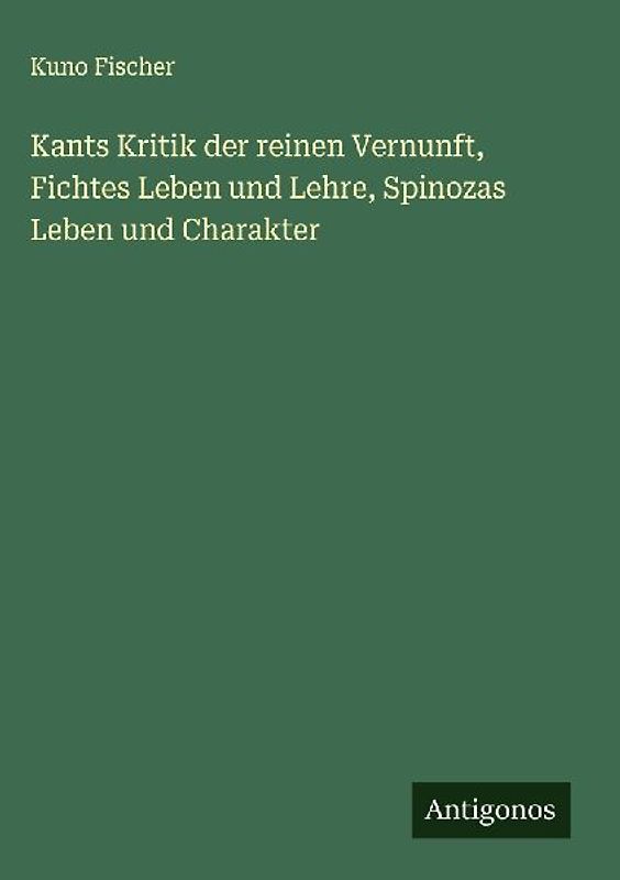 Kants Kritik der reinen Vernunft, Fichtes Leben und Lehre, Spinozas Leben und Charakter