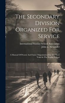 The Secondary Division Organized For Service: A Manual Of Present And Future Organization For The Teen Years In The Sunday School