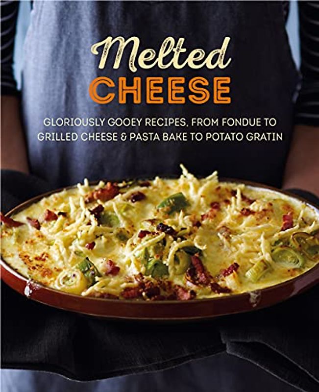 Melted Cheese: Gloriously gooey recipes, from fondue to grilled cheese & pasta bake to potato gratin