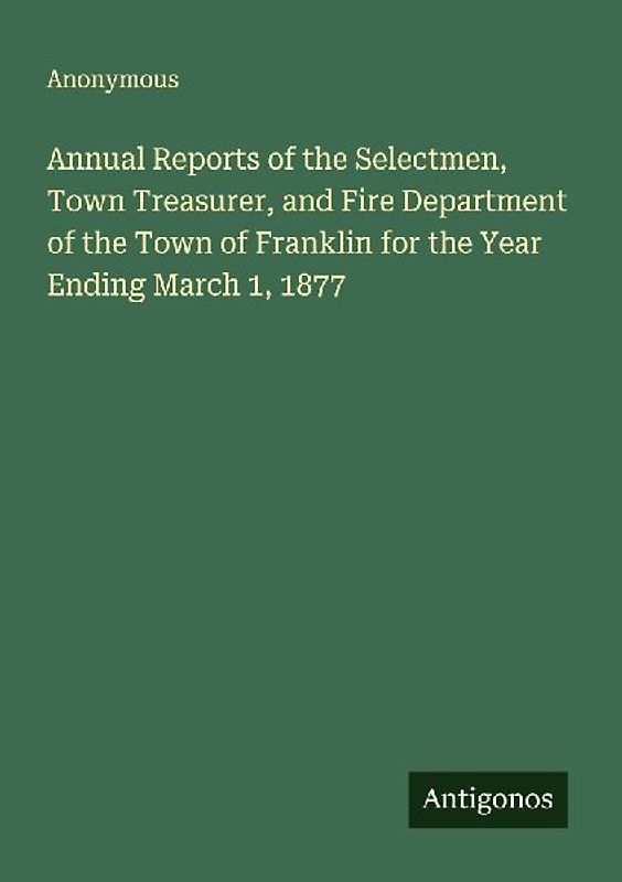 Annual Reports of the Selectmen, Town Treasurer, and Fire Department of the Town of Franklin for the Year Ending March 1, 1877