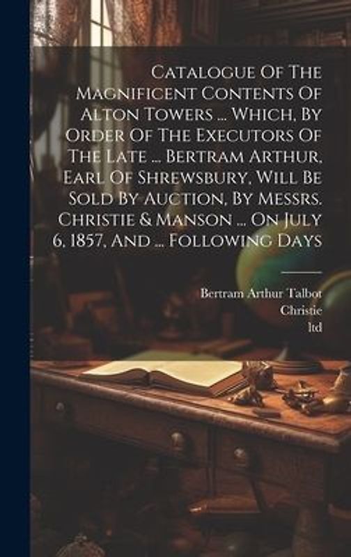Catalogue Of The Magnificent Contents Of Alton Towers ... Which, By Order Of The Executors Of The Late ... Bertram Arthur, Earl Of Shrewsbury, Will Be