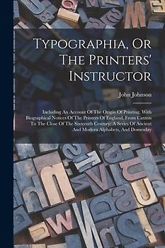 Typographia, Or The Printers' Instructor: Including An Account Of The Origin Of Printing, With Biographical Notices Of The Printers Of England, From C