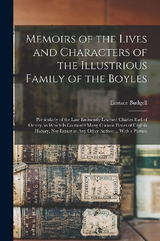 Memoirs of the Lives and Characters of the Illustrious Family of the Boyles: Particularly of the Late Eminently Learned Charles Earl of Orrery. in Whi