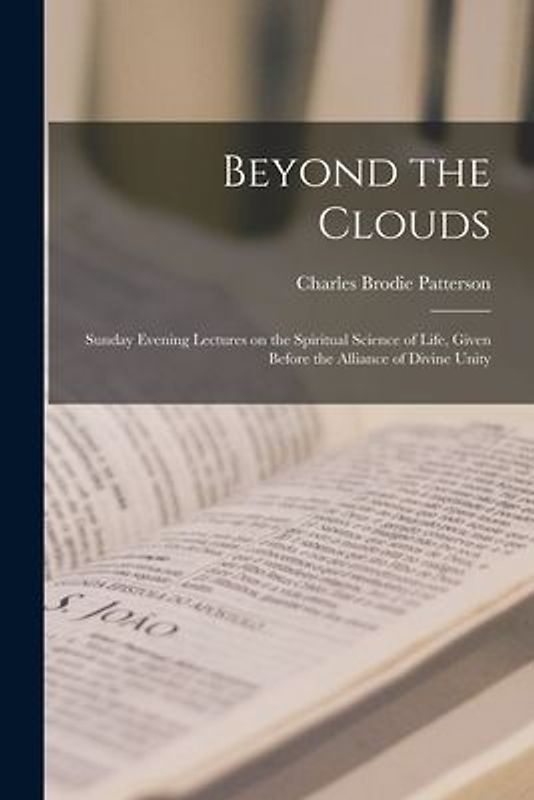 Beyond the Clouds [microform]: Sunday Evening Lectures on the Spiritual Science of Life, Given Before the Alliance of Divine Unity