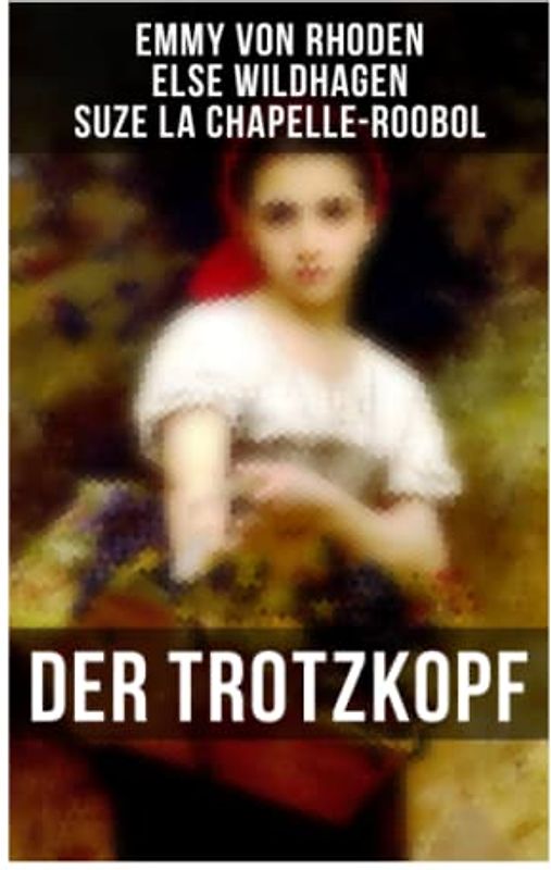 Der Trotzkopf: Der Trotzkopf, Trotzkopfs Brautzeit, Aus Trotzkopfs Ehe & Trotzkopf als Großmutter - Die beliebten Romane der Kinder- und Jugendliteratur