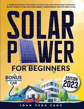 Solar Power For Beginners: A Complete Step-by-Step Guide to Installing and Maintaining Your Own Solar Power System for Home Energy Independence and Off-Grid Living