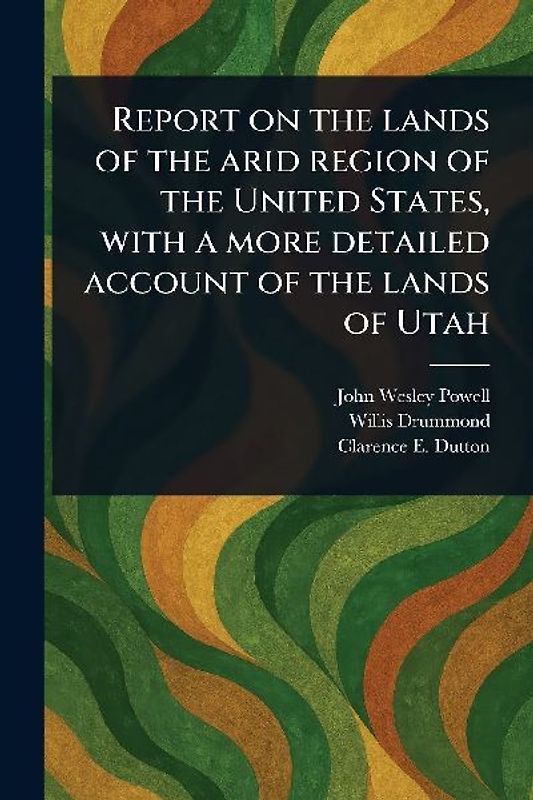 Report on the Lands of the Arid Region of the United States, With a More Detailed Account of the Lands of Utah