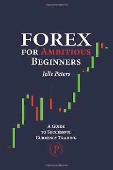Forex For Ambitious Beginners: A Guide to Successful Currency Trading - Peters, Jelle