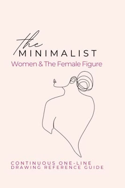 The Minimalist Women and The Female Figure: Continuous One- Line Drawing Reference Guide (The Minimalist Continual Line Drawing Reference Guides)