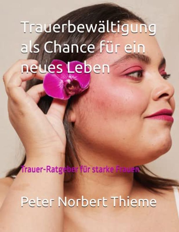 Trauerbewältigung als Chance für ein neues Leben: Trauer-Ratgeber für starke Frauen