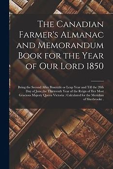 The Canadian Farmer's Almanac and Memorandum Book for the Year of Our Lord 1850 [microform]: Being the Second After Bissextile or Leap Year and Till t