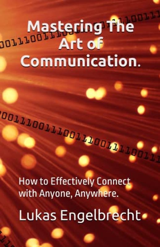 Mastering The Art of Communication.: How to Effectively Connect with Anyone, Anywhere.