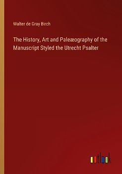 The History, Art and Paleæography of the Manuscript Styled the Utrecht Psalter