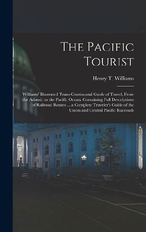 The Pacific Tourist: Williams' Illustrated Trans-Continental Guide of Travel, From the Atlantic to the Pacific Ocean. Containing Full Descr