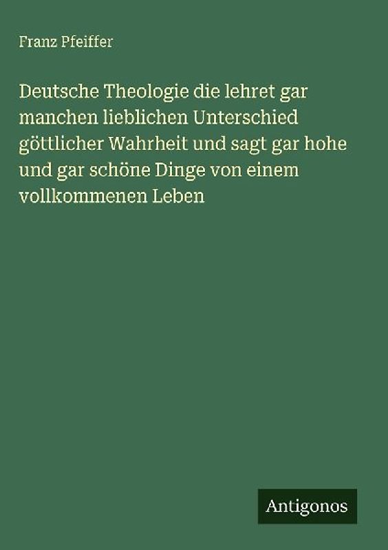 Deutsche Theologie die lehret gar manchen lieblichen Unterschied göttlicher Wahrheit und sagt gar hohe und gar schöne Dinge von einem vollkommenen Leben