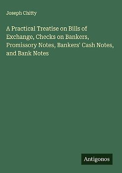 A Practical Treatise on Bills of Exchange, Checks on Bankers, Promissory Notes, Bankers' Cash Notes, and Bank Notes